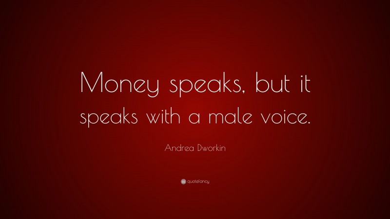 Andrea Dworkin Quote: “Money speaks, but it speaks with a male voice.”
