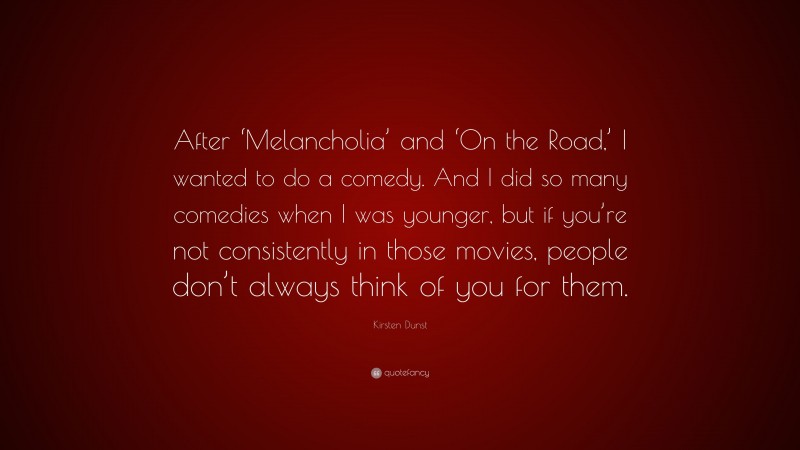 Kirsten Dunst Quote: “After ‘Melancholia’ and ‘On the Road,’ I wanted to do a comedy. And I did so many comedies when I was younger, but if you’re not consistently in those movies, people don’t always think of you for them.”