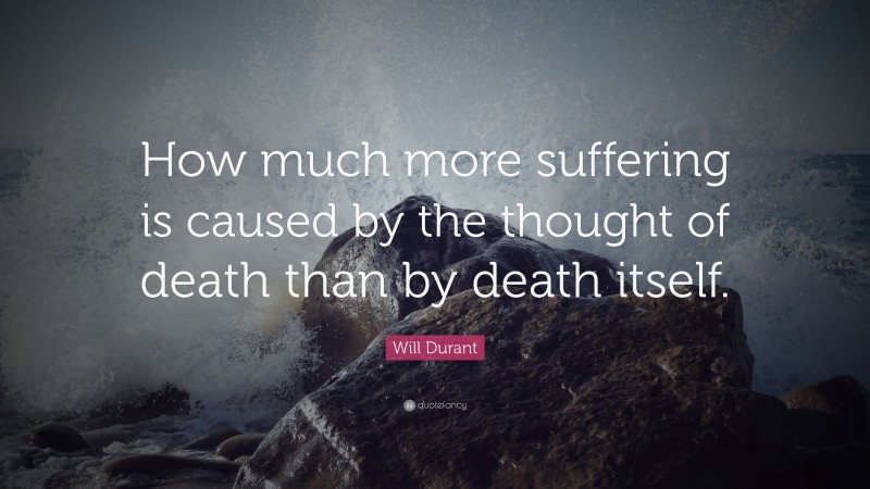 Will Durant Quote: “How much more suffering is caused by the thought of death than by death itself.”