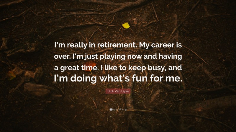 Dick Van Dyke Quote: “I’m really in retirement. My career is over. I’m just playing now and having a great time. I like to keep busy, and I’m doing what’s fun for me.”