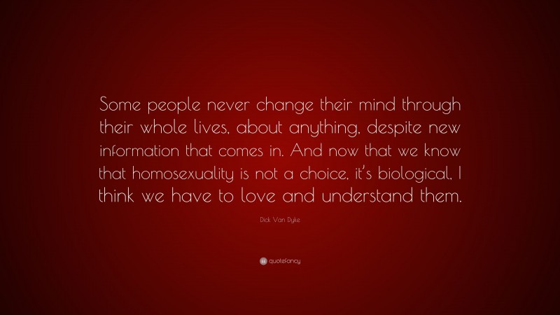 Dick Van Dyke Quote: “Some people never change their mind through their whole lives, about anything, despite new information that comes in. And now that we know that homosexuality is not a choice, it’s biological, I think we have to love and understand them.”