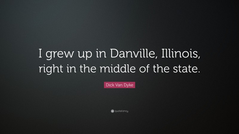 Dick Van Dyke Quote: “I grew up in Danville, Illinois, right in the middle of the state.”