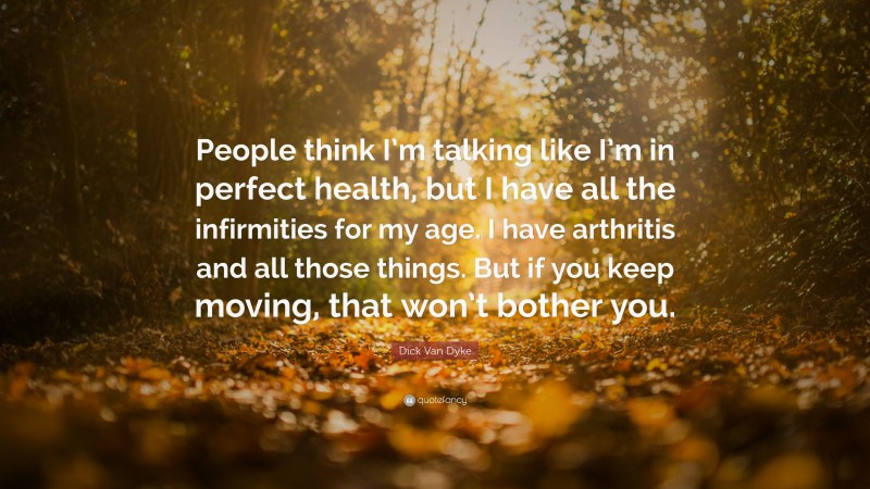 Dick Van Dyke Quote: “People think I’m talking like I’m in perfect health, but I have all the infirmities for my age. I have arthritis and all those things. But if you keep moving, that won’t bother you.”