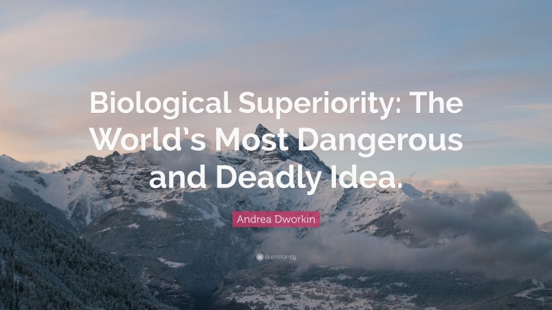 Andrea Dworkin Quote: “Biological Superiority: The World’s Most Dangerous and Deadly Idea.”