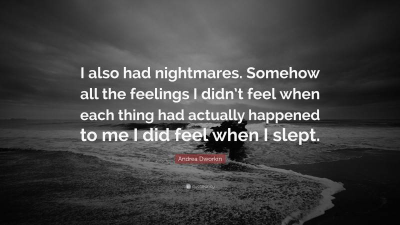 Andrea Dworkin Quote: “I also had nightmares. Somehow all the feelings I didn’t feel when each thing had actually happened to me I did feel when I slept.”