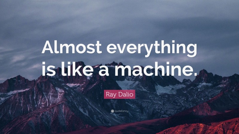 Ray Dalio Quote: “Almost everything is like a machine.”