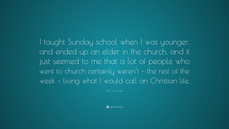 Dick Van Dyke Quote: “I taught Sunday school when I was younger, and ended up an elder in the church, and it just seemed to me that a lot of people who went to church certainly weren’t – the rest of the week – living what I would call an Christian life.”
