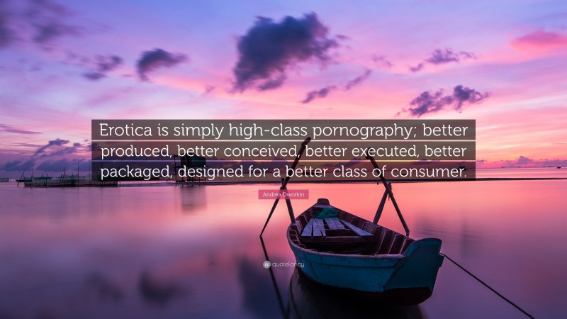 Andrea Dworkin Quote: “Erotica is simply high-class pornography; better produced, better conceived, better executed, better packaged, designed for a better class of consumer.”