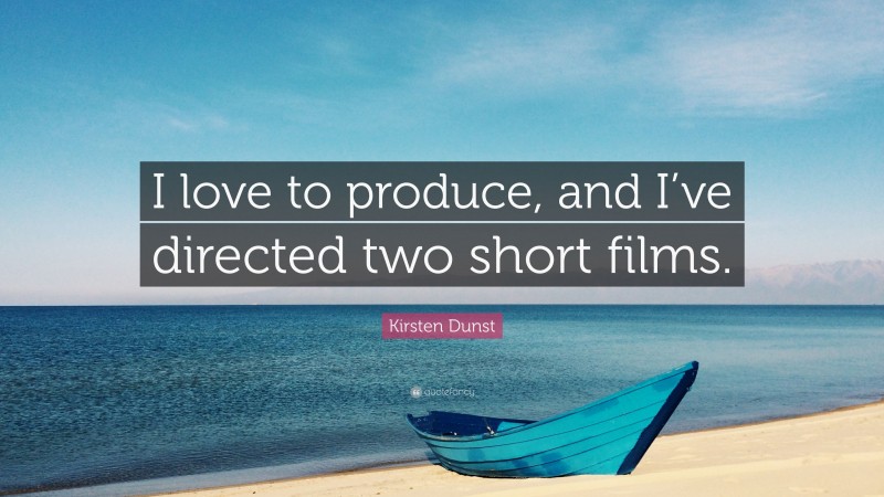 Kirsten Dunst Quote: “I love to produce, and I’ve directed two short films.”
