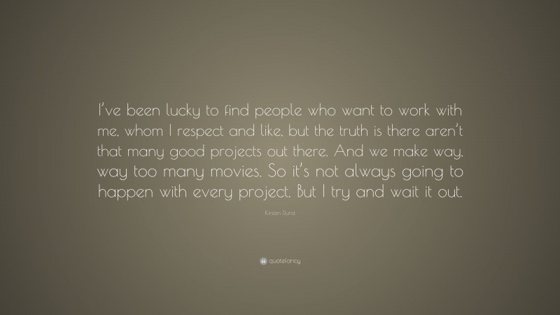 Kirsten Dunst Quote: “I’ve been lucky to find people who want to work with me, whom I respect and like, but the truth is there aren’t that many good projects out there. And we make way, way too many movies. So it’s not always going to happen with every project. But I try and wait it out.”