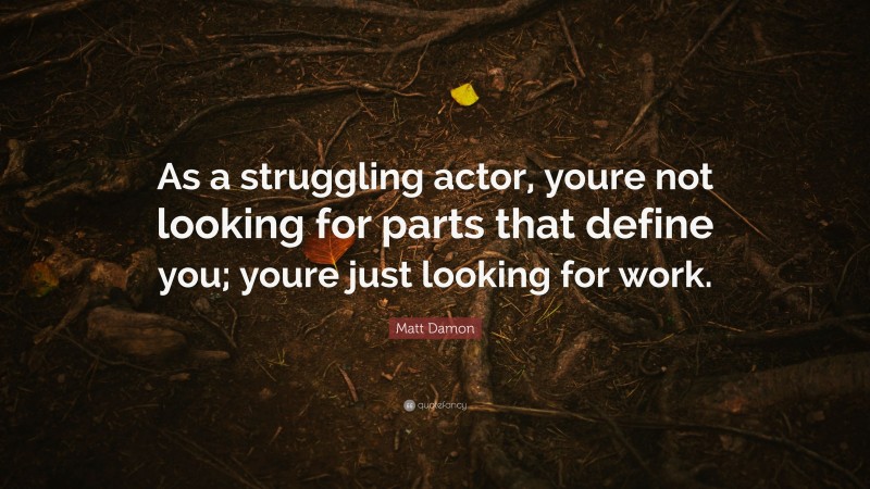 Matt Damon Quote: “As a struggling actor, youre not looking for parts that define you; youre just looking for work.”