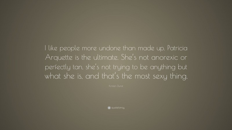 Kirsten Dunst Quote: “I like people more undone than made up. Patricia Arquette is the ultimate. She’s not anorexic or perfectly tan, she’s not trying to be anything but what she is, and that’s the most sexy thing.”