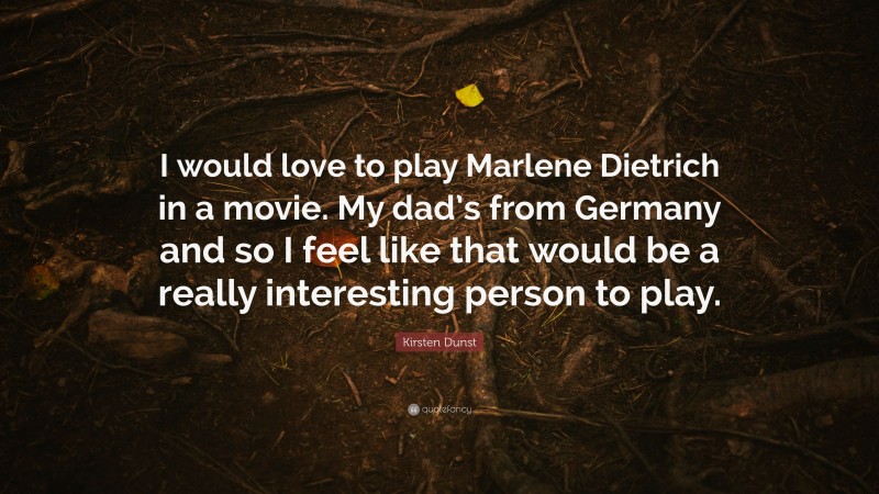 Kirsten Dunst Quote: “I would love to play Marlene Dietrich in a movie. My dad’s from Germany and so I feel like that would be a really interesting person to play.”