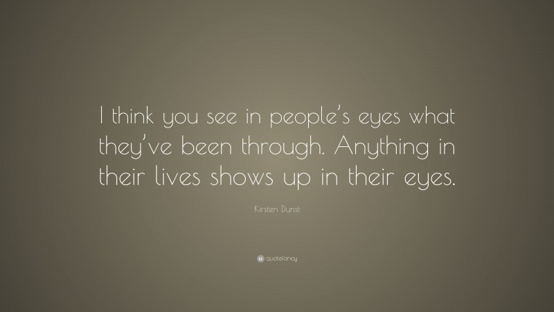 Kirsten Dunst Quote: “I think you see in people’s eyes what they’ve been through. Anything in their lives shows up in their eyes.”