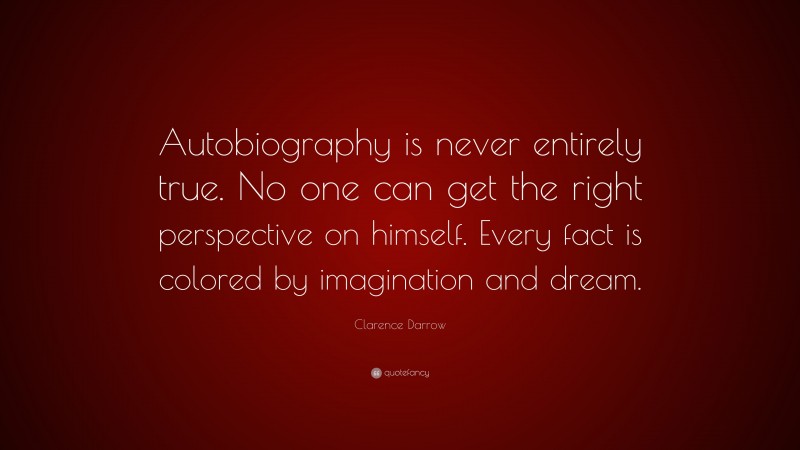 Clarence Darrow Quote: “Autobiography is never entirely true. No one can get the right perspective on himself. Every fact is colored by imagination and dream.”
