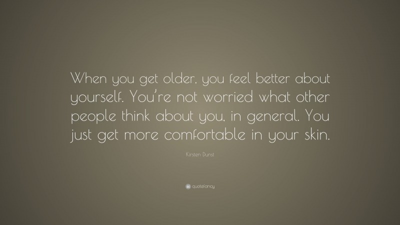 Kirsten Dunst Quote: “When you get older, you feel better about yourself. You’re not worried what other people think about you, in general. You just get more comfortable in your skin.”