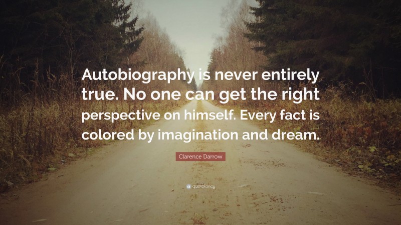 Clarence Darrow Quote: “Autobiography is never entirely true. No one can get the right perspective on himself. Every fact is colored by imagination and dream.”