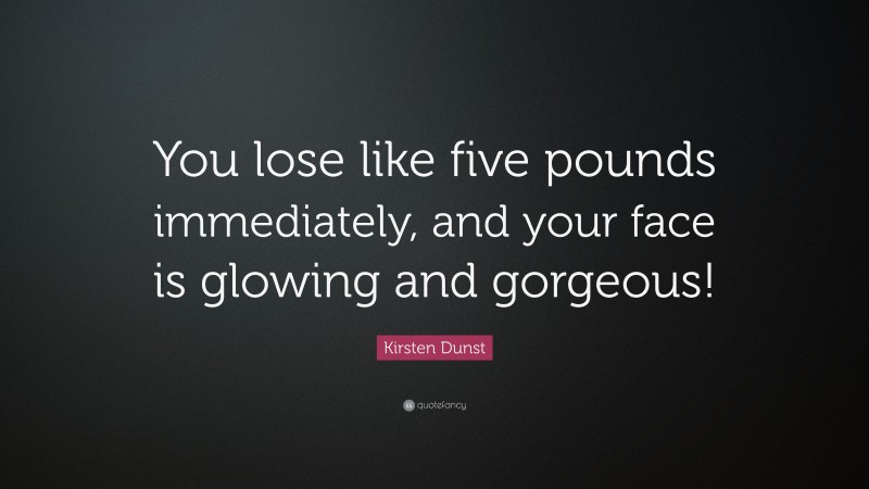 Kirsten Dunst Quote: “You lose like five pounds immediately, and your face is glowing and gorgeous!”
