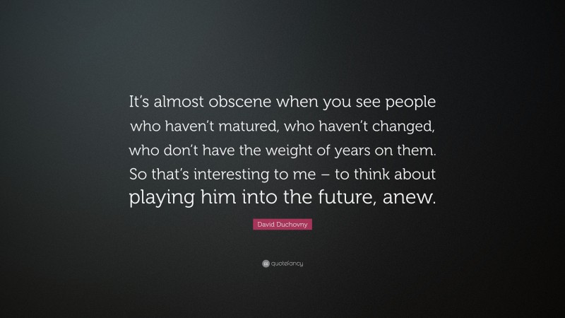 David Duchovny Quote: “It’s almost obscene when you see people who haven’t matured, who haven’t changed, who don’t have the weight of years on them. So that’s interesting to me – to think about playing him into the future, anew.”