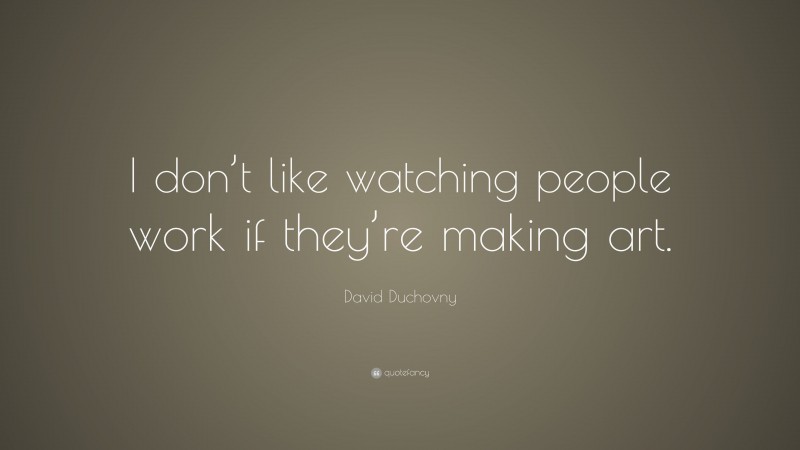 David Duchovny Quote: “I don’t like watching people work if they’re making art.”