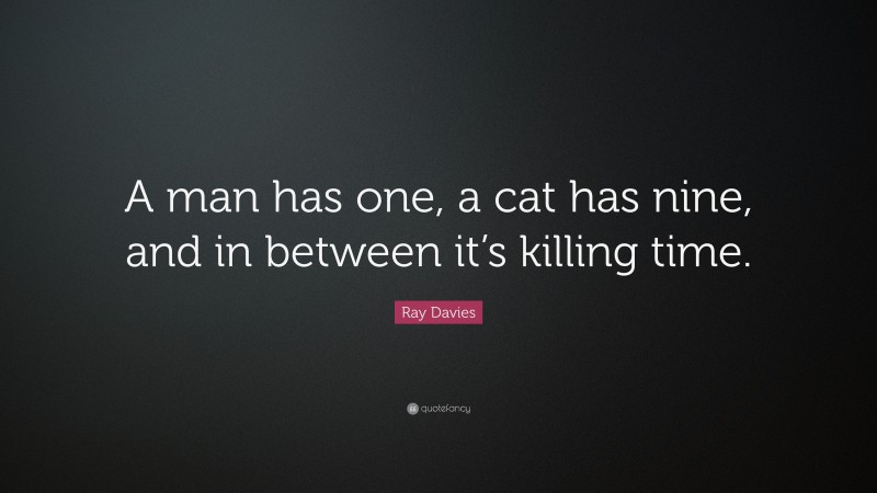 Ray Davies Quote: “A man has one, a cat has nine, and in between it’s killing time.”