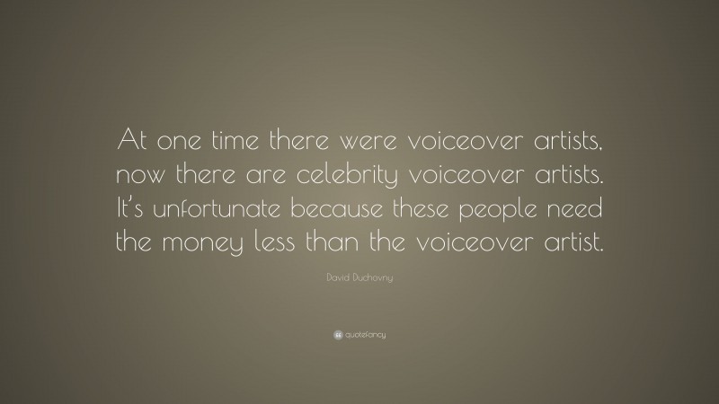David Duchovny Quote: “At one time there were voiceover artists, now there are celebrity voiceover artists. It’s unfortunate because these people need the money less than the voiceover artist.”