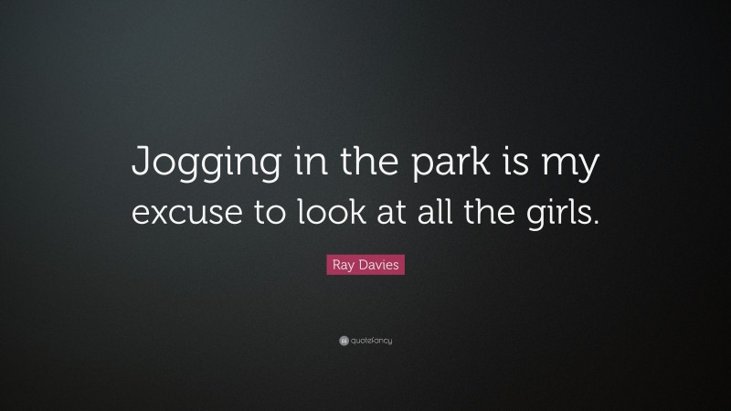 Ray Davies Quote: “Jogging in the park is my excuse to look at all the girls.”