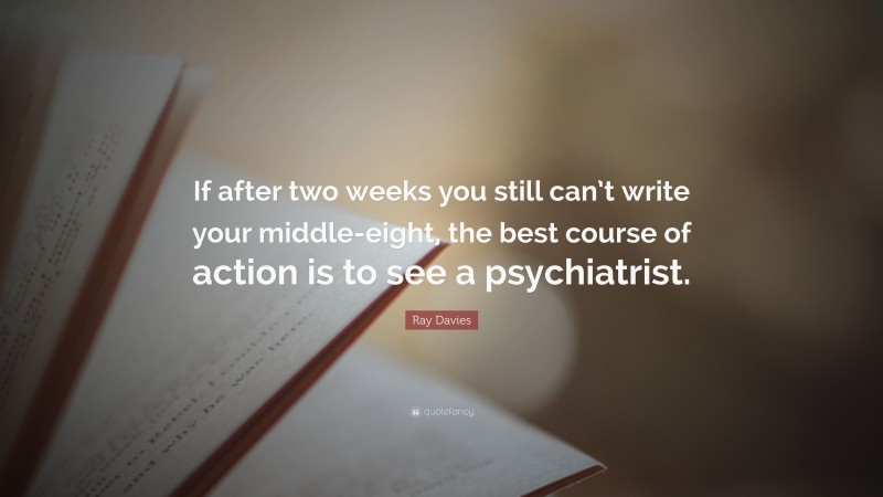 Ray Davies Quote: “If after two weeks you still can’t write your middle-eight, the best course of action is to see a psychiatrist.”