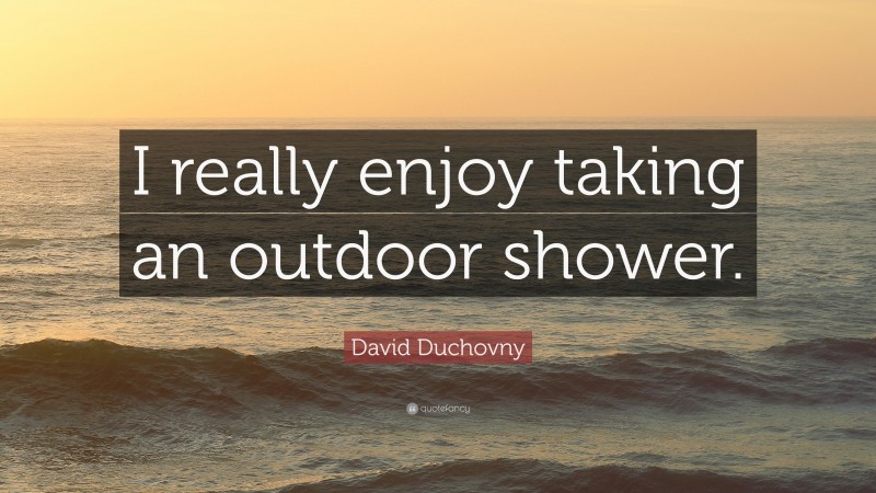 David Duchovny Quote: “I really enjoy taking an outdoor shower.”