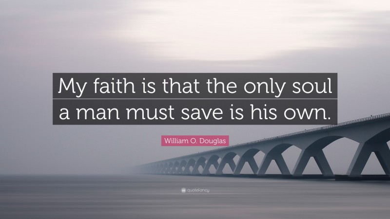William O. Douglas Quote: “My faith is that the only soul a man must save is his own.”