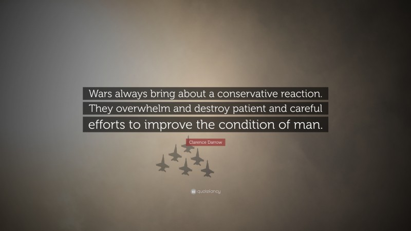Clarence Darrow Quote: “Wars always bring about a conservative reaction. They overwhelm and destroy patient and careful efforts to improve the condition of man.”