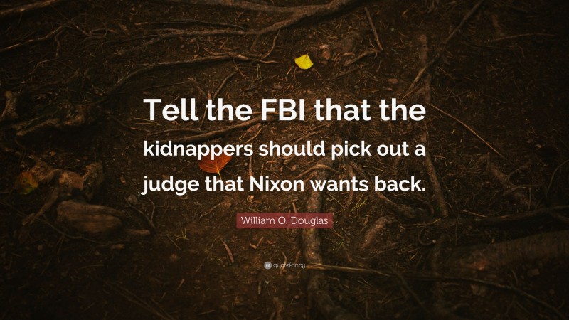 William O. Douglas Quote: “Tell the FBI that the kidnappers should pick out a judge that Nixon wants back.”