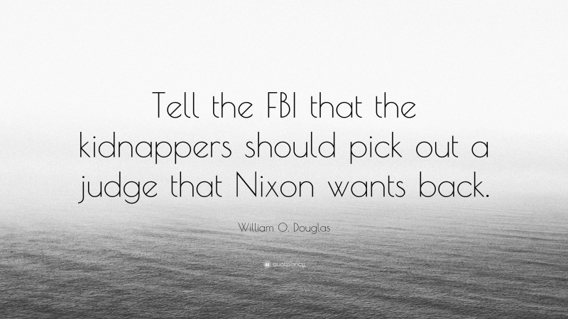William O. Douglas Quote: “Tell the FBI that the kidnappers should pick out a judge that Nixon wants back.”