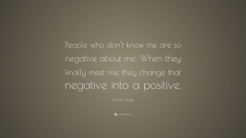 Snoop Dogg Quote: “People who don’t know me are so negative about me. When they finally meet me, they change that negative into a positive.”