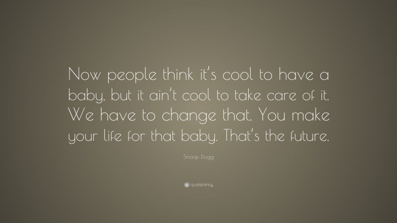 Snoop Dogg Quote: “Now people think it’s cool to have a baby, but it ain’t cool to take care of it. We have to change that. You make your life for that baby. That’s the future.”