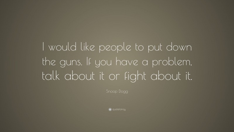 Snoop Dogg Quote: “I would like people to put down the guns. If you have a problem, talk about it or fight about it.”