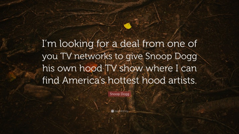 Snoop Dogg Quote: “I’m looking for a deal from one of you TV networks to give Snoop Dogg his own hood TV show where I can find America’s hottest hood artists.”