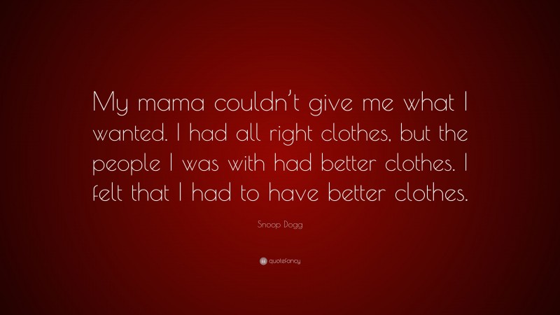 Snoop Dogg Quote: “My mama couldn’t give me what I wanted. I had all right clothes, but the people I was with had better clothes. I felt that I had to have better clothes.”