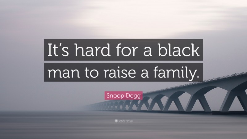 Snoop Dogg Quote: “It’s hard for a black man to raise a family.”