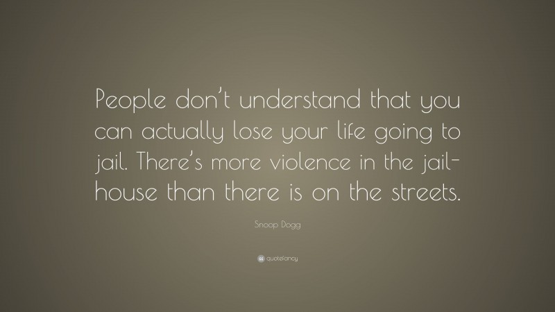 Snoop Dogg Quote: “People don’t understand that you can actually lose your life going to jail. There’s more violence in the jail-house than there is on the streets.”