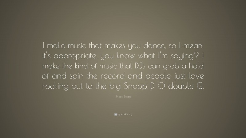 Snoop Dogg Quote: “I make music that makes you dance, so I mean, it’s appropriate, you know what I’m saying? I make the kind of music that DJs can grab a hold of and spin the record and people just love rocking out to the big Snoop D O double G.”