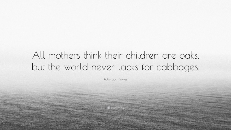 Robertson Davies Quote: “All mothers think their children are oaks, but the world never lacks for cabbages.”