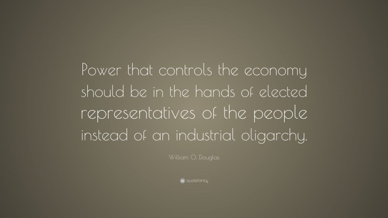 William O. Douglas Quote: “Power that controls the economy should be in the hands of elected representatives of the people instead of an industrial oligarchy.”