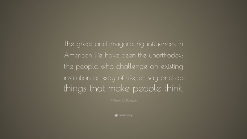 William O. Douglas Quote: “The great and invigorating influences in American life have been the unorthodox: the people who challenge an existing institution or way of life, or say and do things that make people think.”