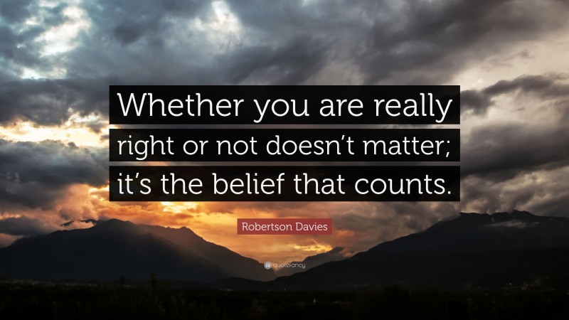 Robertson Davies Quote: “Whether you are really right or not doesn’t matter; it’s the belief that counts.”
