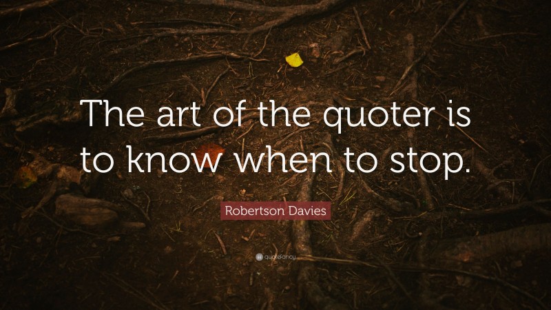 Robertson Davies Quote: “The art of the quoter is to know when to stop.”