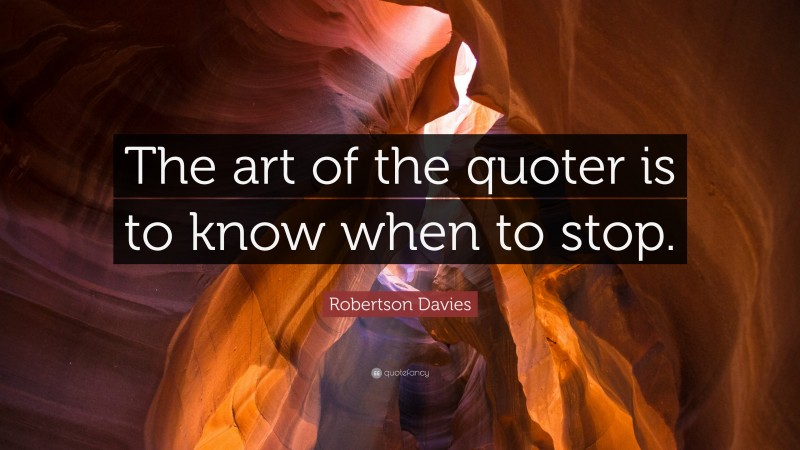 Robertson Davies Quote: “The art of the quoter is to know when to stop.”