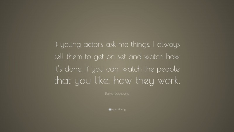 David Duchovny Quote: “If young actors ask me things, I always tell them to get on set and watch how it’s done. If you can, watch the people that you like, how they work.”