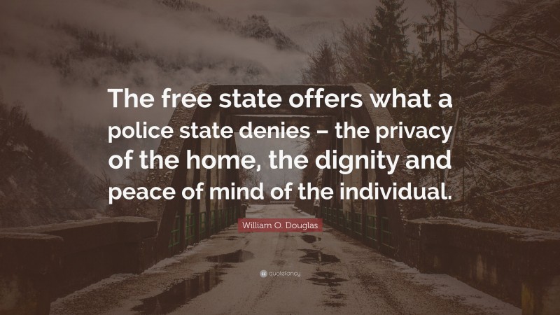 William O. Douglas Quote: “The free state offers what a police state denies – the privacy of the home, the dignity and peace of mind of the individual.”