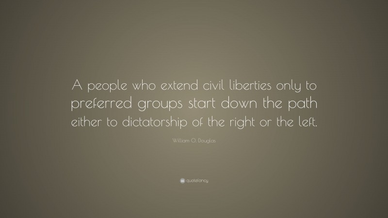 William O. Douglas Quote: “A people who extend civil liberties only to preferred groups start down the path either to dictatorship of the right or the left.”